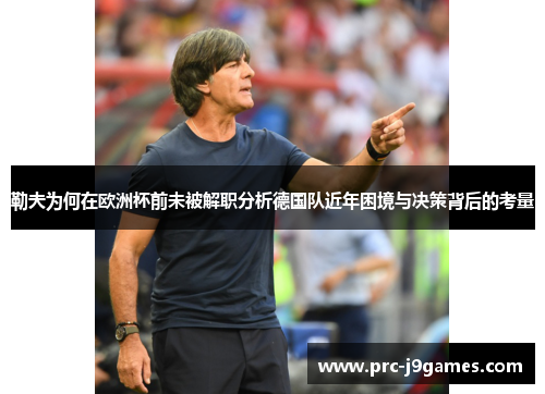 勒夫为何在欧洲杯前未被解职分析德国队近年困境与决策背后的考量 勒夫为何在欧洲杯前未被解职分析德国队近年困境与决策背后的考量