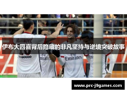 伊布大四喜背后隐藏的非凡坚持与逆境突破故事 伊布大四喜背后隐藏的非凡坚持与逆境突破故事