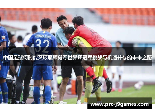中国足球何时能突破瓶颈勇夺世界杯冠军挑战与机遇并存的未来之路 中国足球何时能突破瓶颈勇夺世界杯冠军挑战与机遇并存的未来之路
