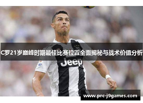 C罗21岁巅峰时期最佳比赛位置全面揭秘与战术价值分析 C罗21岁巅峰时期最佳比赛位置全面揭秘与战术价值分析