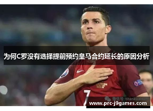 为何C罗没有选择提前预约皇马合约延长的原因分析 为何C罗没有选择提前预约皇马合约延长的原因分析