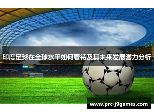 印度足球在全球水平如何看待及其未来发展潜力分析 印度足球在全球水平如何看待及其未来发展潜力分析