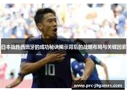 日本战胜西班牙的成功秘诀揭示背后的战略布局与关键因素 日本战胜西班牙的成功秘诀揭示背后的战略布局与关键因素