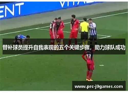 替补球员提升自我表现的五个关键步骤,助力球队成功 替补球员提升自我表现的五个关键步骤,助力球队成功