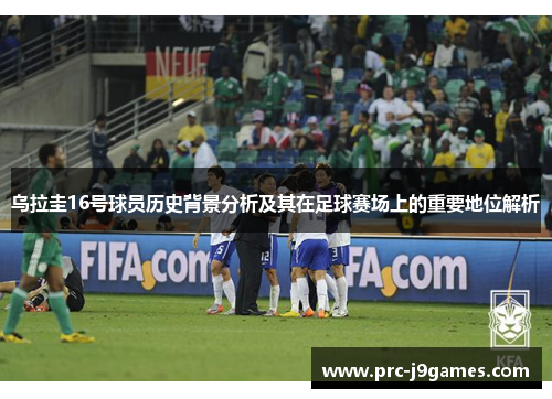 乌拉圭16号球员历史背景分析及其在足球赛场上的重要地位解析