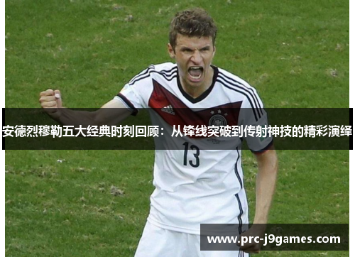 安德烈穆勒五大经典时刻回顾:从锋线突破到传射神技的精彩演绎 安德烈穆勒五大经典时刻回顾:从锋线突破到传射神技的精彩演绎