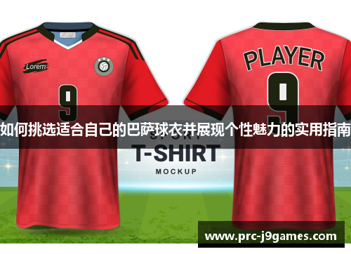 如何挑选适合自己的巴萨球衣并展现个性魅力的实用指南 如何挑选适合自己的巴萨球衣并展现个性魅力的实用指南