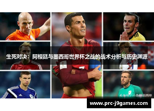 生死对决:阿根廷与墨西哥世界杯之战的战术分析与历史渊源 生死对决:阿根廷与墨西哥世界杯之战的战术分析与历史渊源