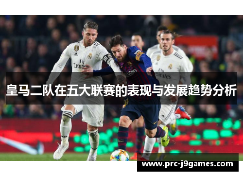 皇马二队在五大联赛的表现与发展趋势分析 皇马二队在五大联赛的表现与发展趋势分析