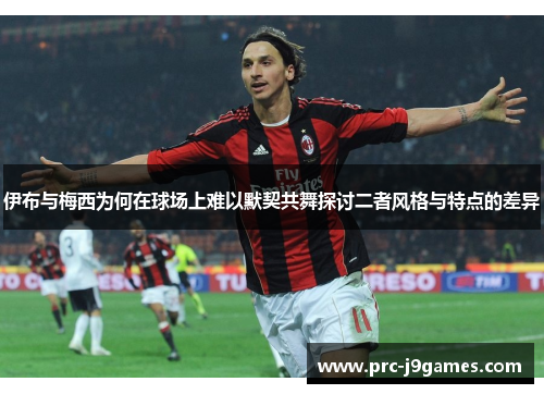 伊布与梅西为何在球场上难以默契共舞探讨二者风格与特点的差异 伊布与梅西为何在球场上难以默契共舞探讨二者风格与特点的差异