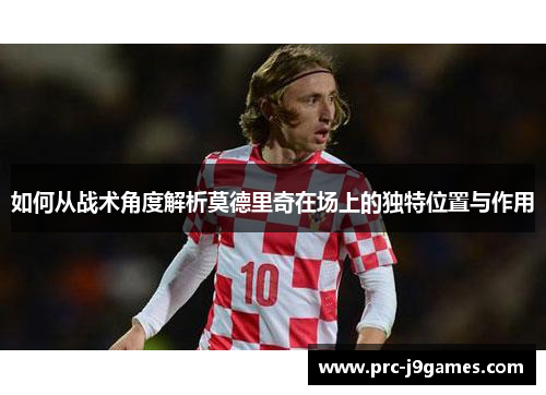 如何从战术角度解析莫德里奇在场上的独特位置与作用 如何从战术角度解析莫德里奇在场上的独特位置与作用