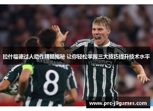 拉什福德过人动作精髓揭秘 让你轻松掌握三大技巧提升技术水平 拉什福德过人动作精髓揭秘 让你轻松掌握三大技巧提升技术水平