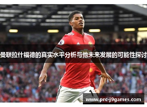 曼联拉什福德的真实水平分析与他未来发展的可能性探讨 曼联拉什福德的真实水平分析与他未来发展的可能性探讨
