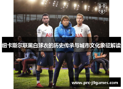 纽卡斯尔联黑白球衣的历史传承与城市文化象征解读 纽卡斯尔联黑白球衣的历史传承与城市文化象征解读