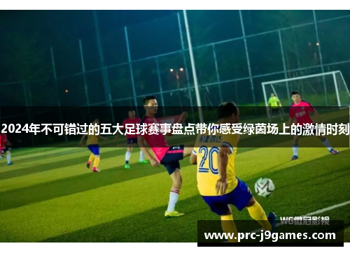 2024年不可错过的五大足球赛事盘点带你感受绿茵场上的激情时刻 2024年不可错过的五大足球赛事盘点带你感受绿茵场上的激情时刻