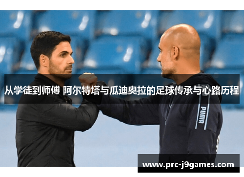 从学徒到师傅 阿尔特塔与瓜迪奥拉的足球传承与心路历程 从学徒到师傅 阿尔特塔与瓜迪奥拉的足球传承与心路历程