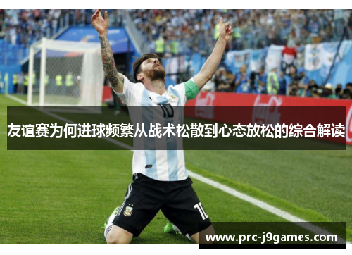 友谊赛为何进球频繁从战术松散到心态放松的综合解读 友谊赛为何进球频繁从战术松散到心态放松的综合解读