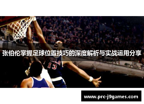 张伯伦掌握足球位置技巧的深度解析与实战运用分享 张伯伦掌握足球位置技巧的深度解析与实战运用分享