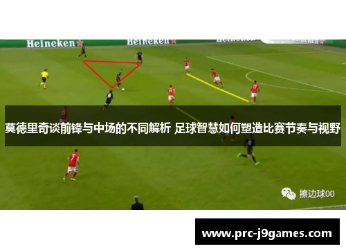 莫德里奇谈前锋与中场的不同解析 足球智慧如何塑造比赛节奏与视野