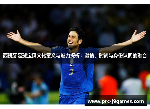 西班牙足球宝贝文化意义与魅力探析:激情、时尚与身份认同的融合 西班牙足球宝贝文化意义与魅力探析:激情、时尚与身份认同的融合