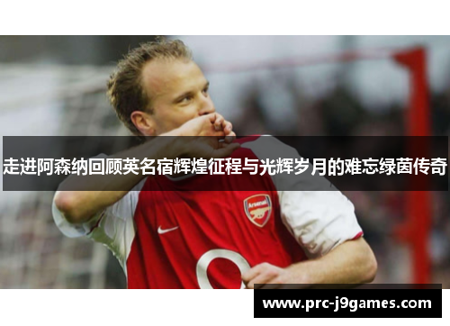 走进阿森纳回顾英名宿辉煌征程与光辉岁月的难忘绿茵传奇