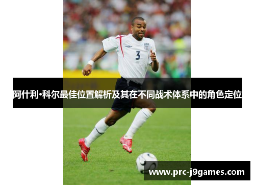 阿什利·科尔最佳位置解析及其在不同战术体系中的角色定位 阿什利·科尔最佳位置解析及其在不同战术体系中的角色定位