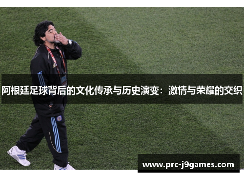 阿根廷足球背后的文化传承与历史演变:激情与荣耀的交织 阿根廷足球背后的文化传承与历史演变:激情与荣耀的交织