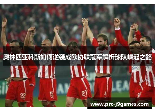 奥林匹亚科斯如何逆袭成欧协联冠军解析球队崛起之路 奥林匹亚科斯如何逆袭成欧协联冠军解析球队崛起之路