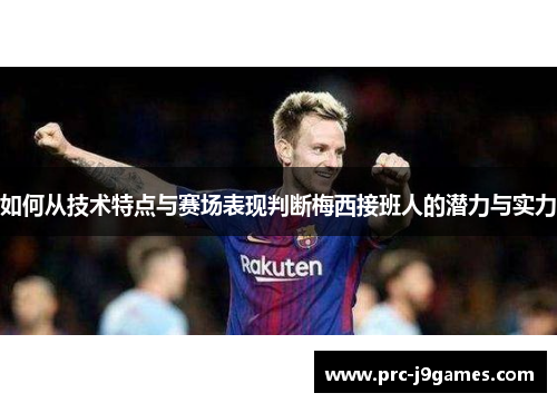 如何从技术特点与赛场表现判断梅西接班人的潜力与实力 如何从技术特点与赛场表现判断梅西接班人的潜力与实力