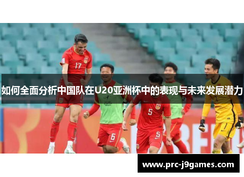 如何全面分析中国队在U20亚洲杯中的表现与未来发展潜力 如何全面分析中国队在U20亚洲杯中的表现与未来发展潜力