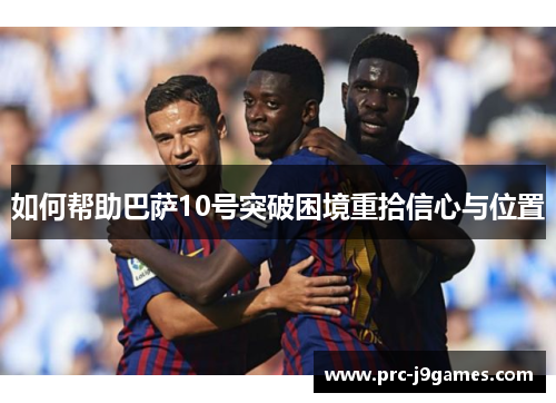 如何帮助巴萨10号突破困境重拾信心与位置 如何帮助巴萨10号突破困境重拾信心与位置