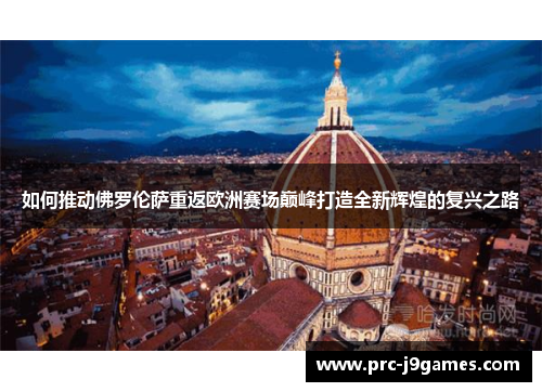 如何推动佛罗伦萨重返欧洲赛场巅峰打造全新辉煌的复兴之路 如何推动佛罗伦萨重返欧洲赛场巅峰打造全新辉煌的复兴之路