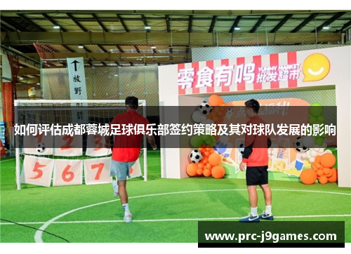 如何评估成都蓉城足球俱乐部签约策略及其对球队发展的影响 如何评估成都蓉城足球俱乐部签约策略及其对球队发展的影响