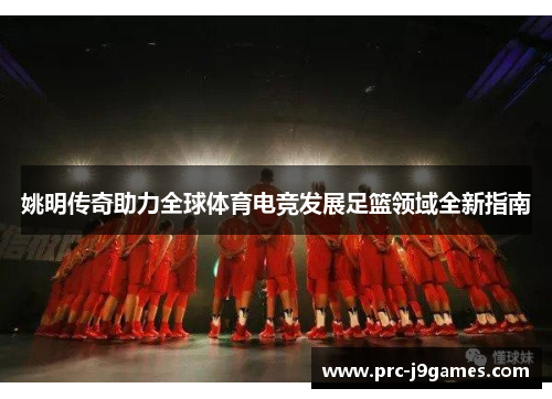 姚明传奇助力全球体育电竞发展足篮领域全新指南 姚明传奇助力全球体育电竞发展足篮领域全新指南