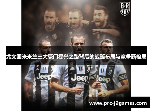 尤文国米米兰三大豪门复兴之路背后的战略布局与竞争新格局 尤文国米米兰三大豪门复兴之路背后的战略布局与竞争新格局