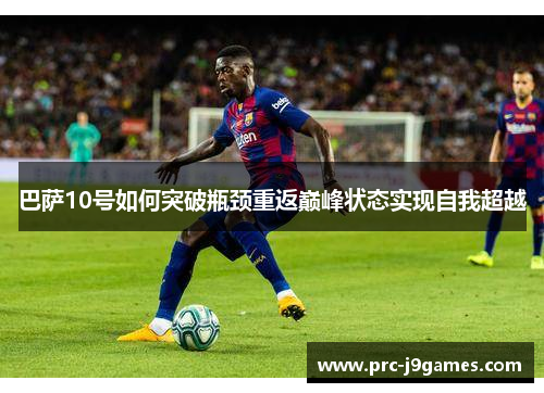 巴萨10号如何突破瓶颈重返巅峰状态实现自我超越 巴萨10号如何突破瓶颈重返巅峰状态实现自我超越