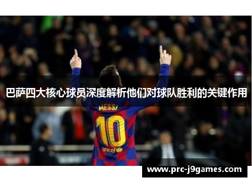巴萨四大核心球员深度解析他们对球队胜利的关键作用 巴萨四大核心球员深度解析他们对球队胜利的关键作用