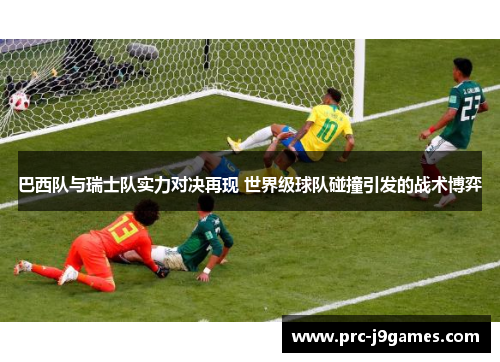 巴西队与瑞士队实力对决再现 世界级球队碰撞引发的战术博弈 巴西队与瑞士队实力对决再现 世界级球队碰撞引发的战术博弈