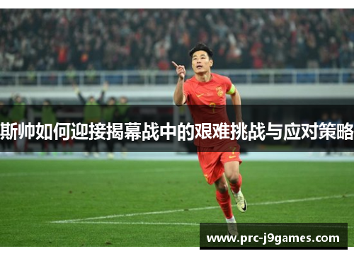 斯帅如何迎接揭幕战中的艰难挑战与应对策略 斯帅如何迎接揭幕战中的艰难挑战与应对策略