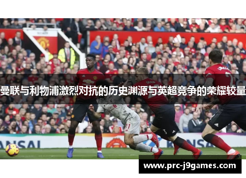 曼联与利物浦激烈对抗的历史渊源与英超竞争的荣耀较量