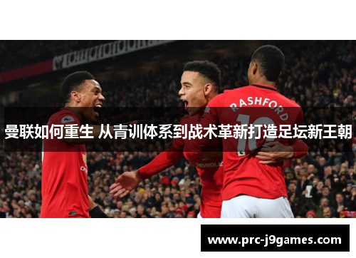 曼联如何重生 从青训体系到战术革新打造足坛新王朝