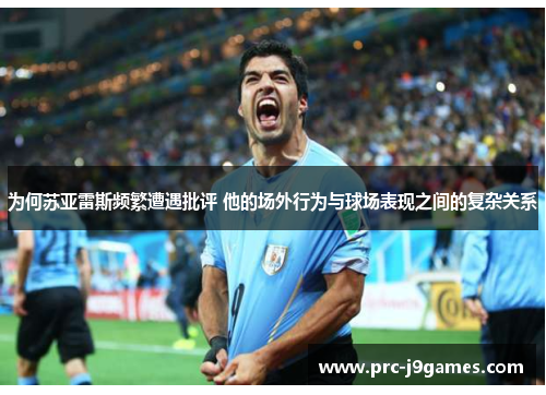 为何苏亚雷斯频繁遭遇批评 他的场外行为与球场表现之间的复杂关系 为何苏亚雷斯频繁遭遇批评 他的场外行为与球场表现之间的复杂关系