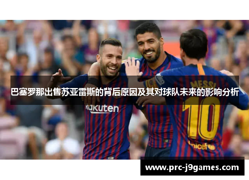 巴塞罗那出售苏亚雷斯的背后原因及其对球队未来的影响分析 巴塞罗那出售苏亚雷斯的背后原因及其对球队未来的影响分析