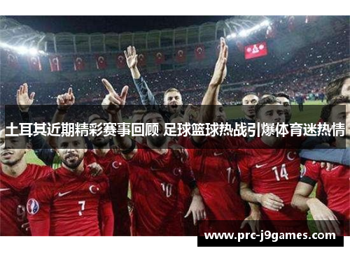 土耳其近期精彩赛事回顾 足球篮球热战引爆体育迷热情 土耳其近期精彩赛事回顾 足球篮球热战引爆体育迷热情