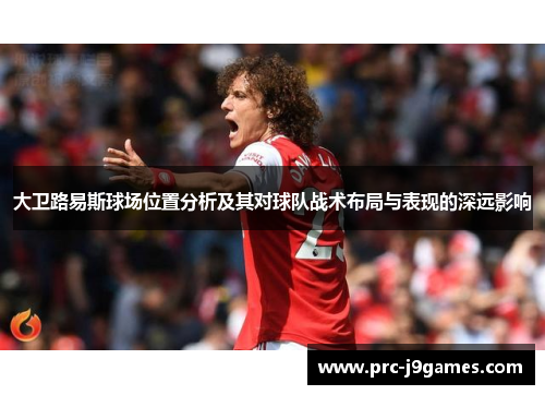 大卫路易斯球场位置分析及其对球队战术布局与表现的深远影响