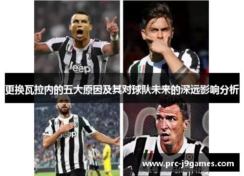 更换瓦拉内的五大原因及其对球队未来的深远影响分析 更换瓦拉内的五大原因及其对球队未来的深远影响分析