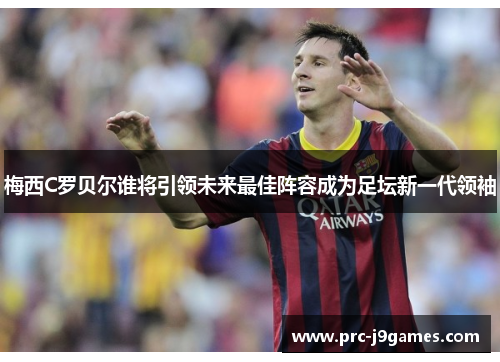 梅西C罗贝尔谁将引领未来最佳阵容成为足坛新一代领袖 梅西C罗贝尔谁将引领未来最佳阵容成为足坛新一代领袖