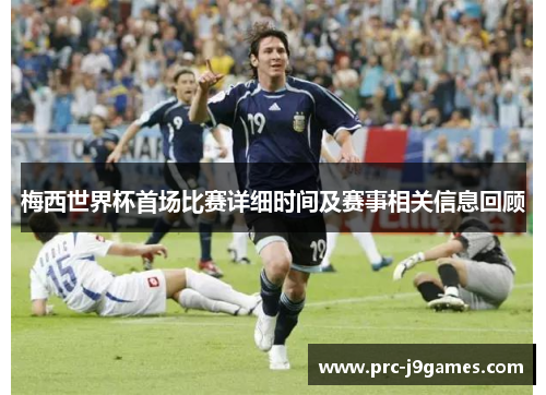 梅西世界杯首场比赛详细时间及赛事相关信息回顾 梅西世界杯首场比赛详细时间及赛事相关信息回顾
