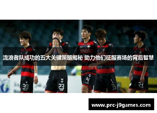流浪者队成功的五大关键策略揭秘 助力他们征服赛场的背后智慧