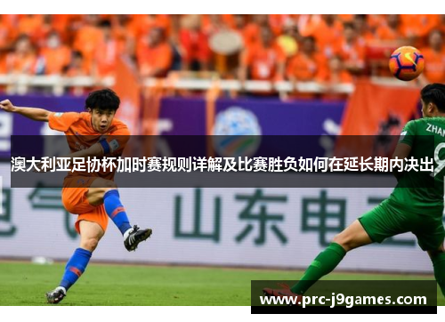 澳大利亚足协杯加时赛规则详解及比赛胜负如何在延长期内决出 澳大利亚足协杯加时赛规则详解及比赛胜负如何在延长期内决出